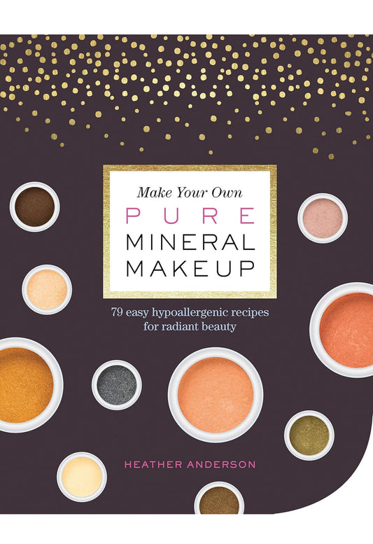 Make Your Own Pure Mineral Makeup: 79 Easy Hypoallergenic Recipes for Radiant Beauty